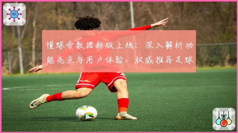 懂球帝数据新版上线：深入解析功能亮点与用户体验，权威推荐足球爱好者必备工具
