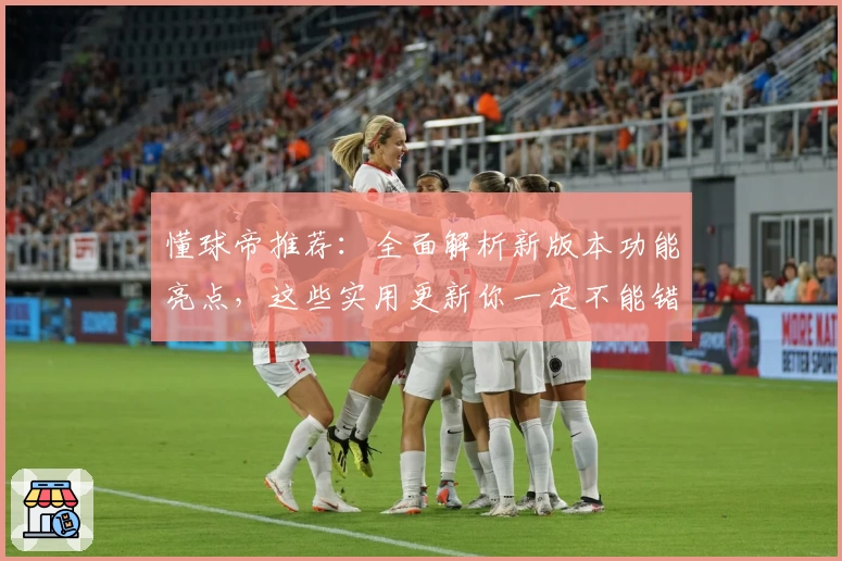 懂球帝推荐：全面解析新版本功能亮点，这些实用更新你一定不能错过！