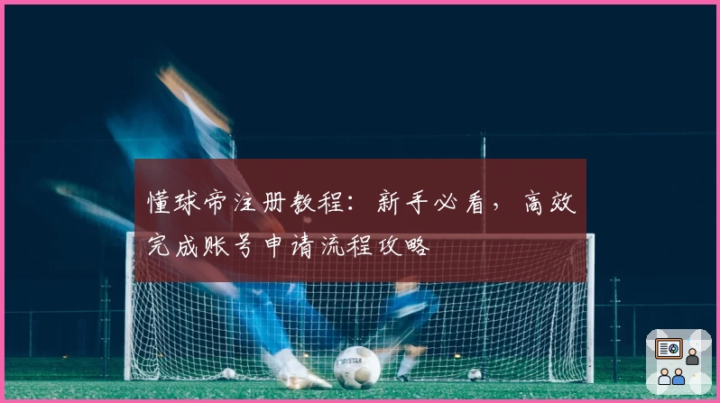 懂球帝注册教程:新手必看,高效完成账号申请流程攻略