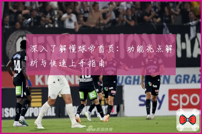 深入了解懂球帝首页：功能亮点解析与快速上手指南