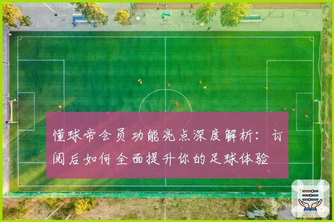 懂球帝会员功能亮点深度解析:订阅后如何全面提升你的足球体验