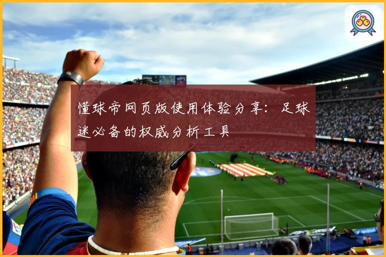 懂球帝网页版使用体验分享：足球迷必备的权威分析工具
