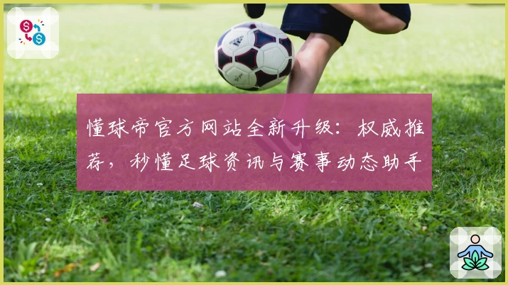 懂球帝官方网站全新升级:权威推荐,秒懂足球资讯与赛事动态助手