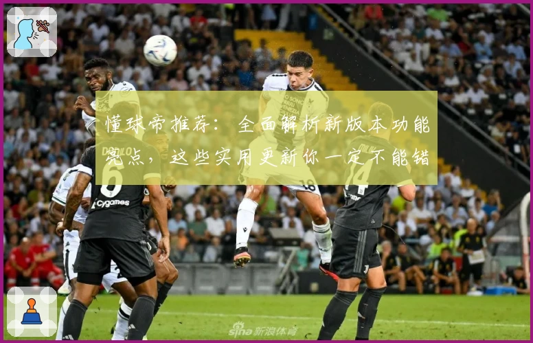 懂球帝推荐：全面解析新版本功能亮点，这些实用更新你一定不能错过！