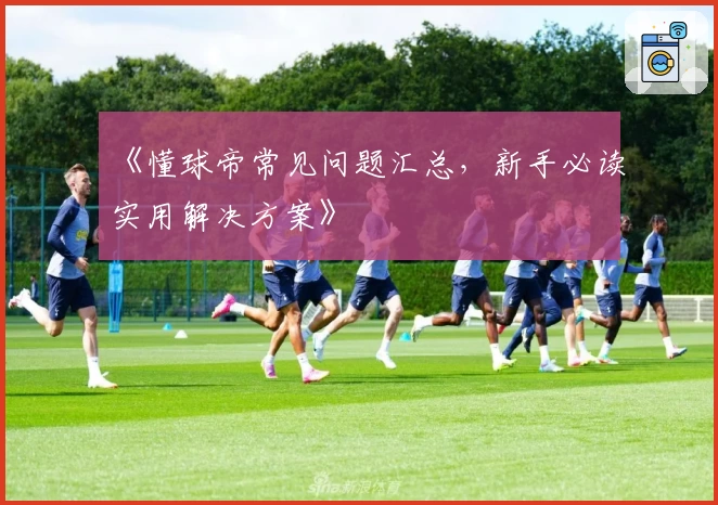 《懂球帝常见问题汇总，新手必读实用解决方案》