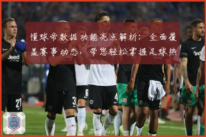 懂球帝数据功能亮点解析:全面覆盖赛事动态,带您轻松掌握足球热点资讯