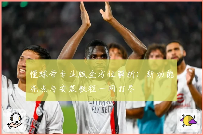 懂球帝专业版全方位解析:新功能亮点与安装教程一网打尽
