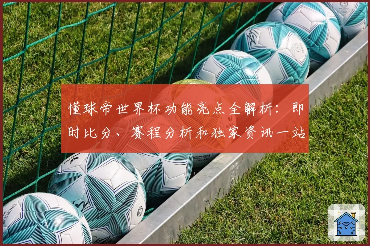 懂球帝世界杯功能亮点全解析：即时比分、赛程分析和独家资讯一站式体验