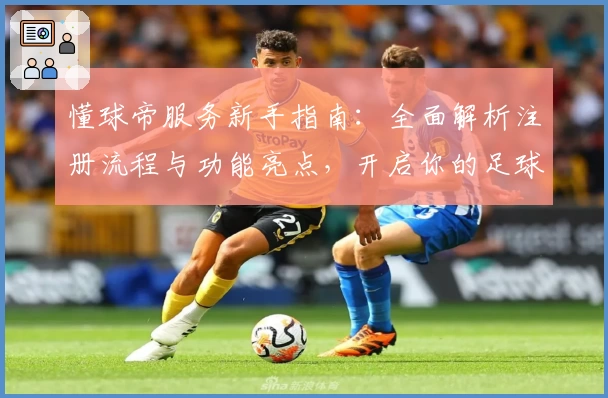 懂球帝服务新手指南：全面解析注册流程与功能亮点，开启你的足球精彩之旅