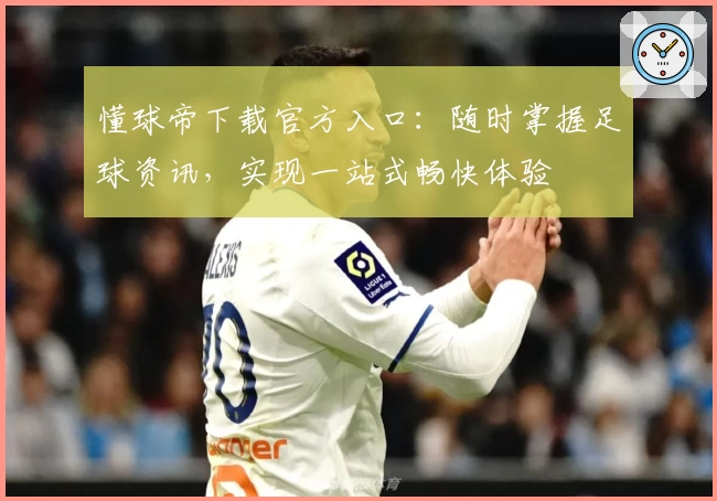 懂球帝下载官方入口：随时掌握足球资讯，实现一站式畅快体验