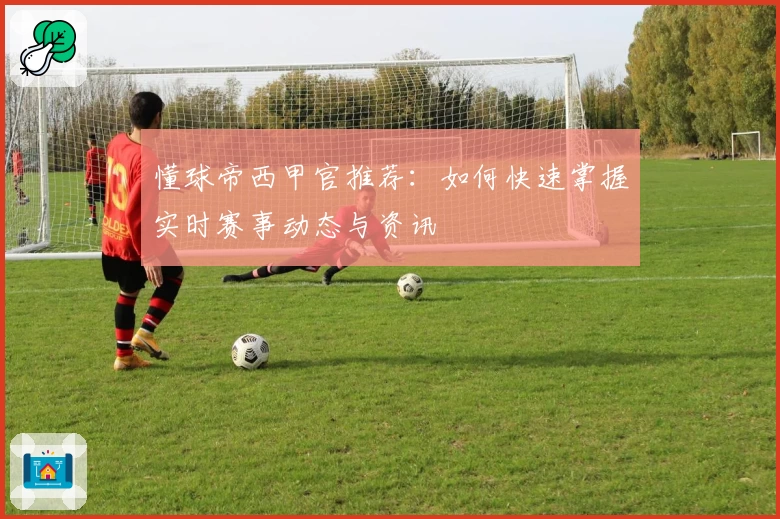 懂球帝西甲官推荐:如何快速掌握实时赛事动态与资讯