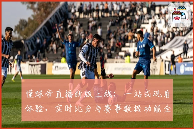 懂球帝直播新版上线：一站式观看体验，实时比分与赛事数据功能全解析
