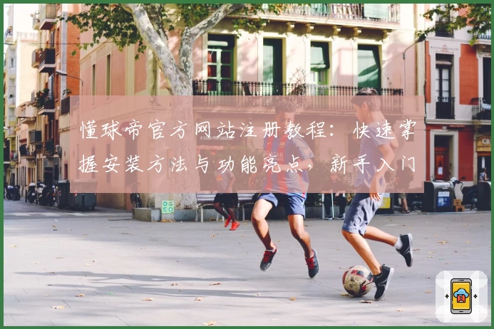 懂球帝官方网站注册教程：快速掌握安装方法与功能亮点，新手入门零门槛指南