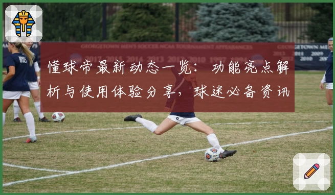 懂球帝最新动态一览:功能亮点解析与使用体验分享,球迷必备资讯平台