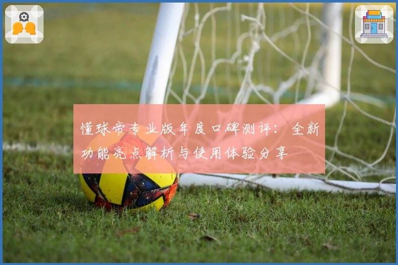 懂球帝专业版年度口碑测评：全新功能亮点解析与使用体验分享