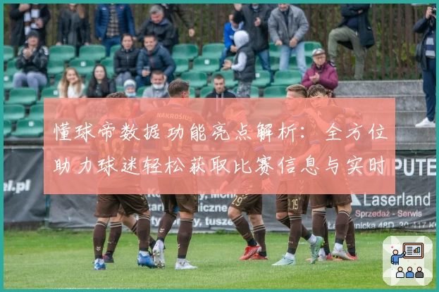 懂球帝数据功能亮点解析：全方位助力球迷轻松获取比赛信息与实时数据