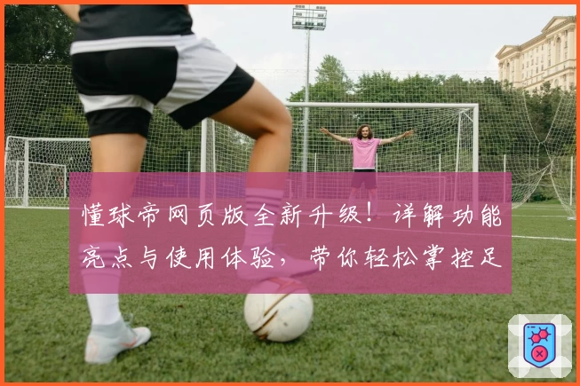 懂球帝网页版全新升级！详解功能亮点与使用体验，带你轻松掌控足坛资讯动态