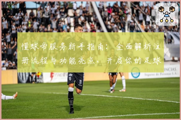 懂球帝服务新手指南：全面解析注册流程与功能亮点，开启你的足球精彩之旅