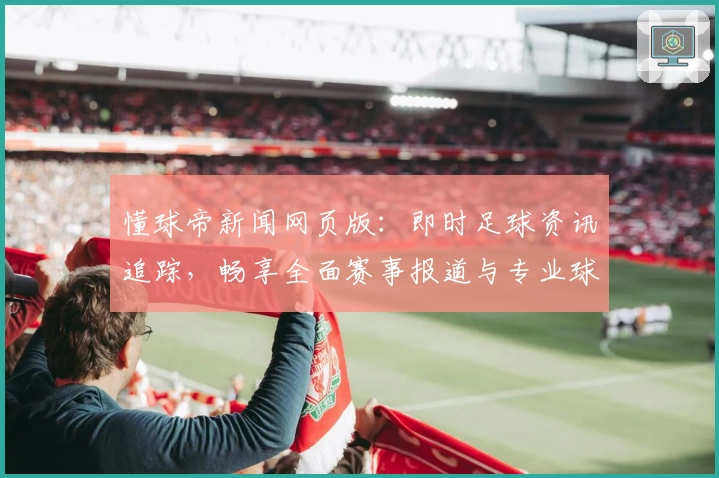 懂球帝新闻网页版:即时足球资讯追踪,畅享全面赛事报道与专业球评
