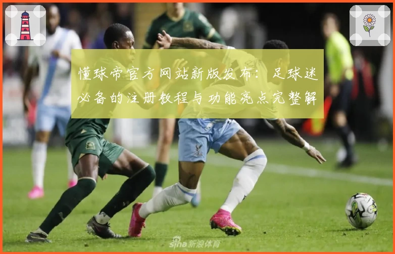 懂球帝官方网站新版发布：足球迷必备的注册教程与功能亮点完整解析