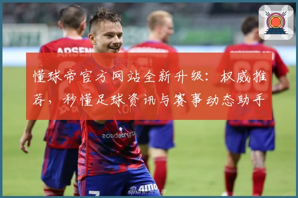 懂球帝官方网站全新升级：权威推荐，秒懂足球资讯与赛事动态助手