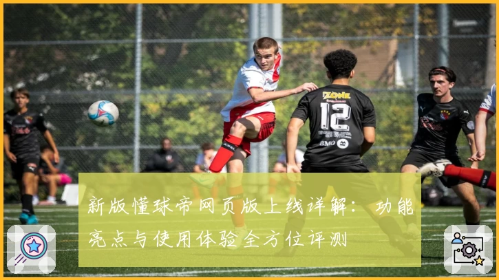 新版懂球帝网页版上线详解：功能亮点与使用体验全方位评测