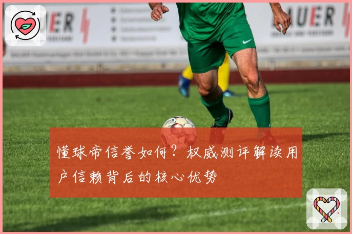 懂球帝信誉如何？权威测评解读用户信赖背后的核心优势