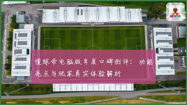 懂球帝电脑版年度口碑测评：功能亮点与玩家真实体验解析