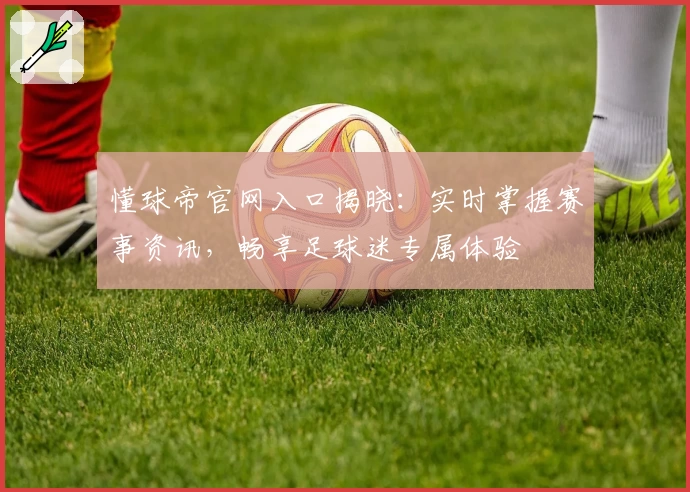 懂球帝官网入口揭晓:实时掌握赛事资讯,畅享足球迷专属体验