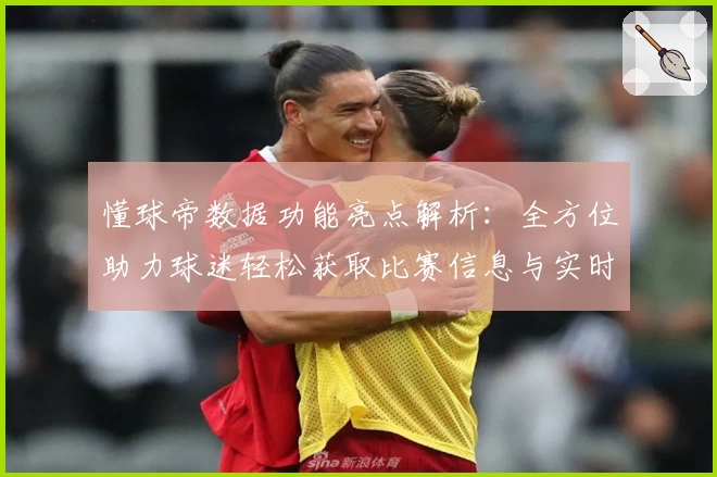 懂球帝数据功能亮点解析:全方位助力球迷轻松获取比赛信息与实时数据