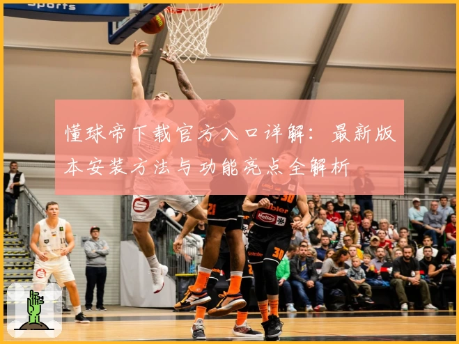 懂球帝下载官方入口详解:最新版本安装方法与功能亮点全解析