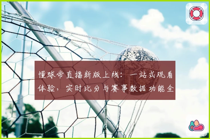 懂球帝直播新版上线:一站式观看体验,实时比分与赛事数据功能全解析