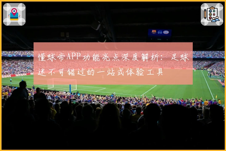 懂球帝APP功能亮点深度解析：足球迷不可错过的一站式体验工具