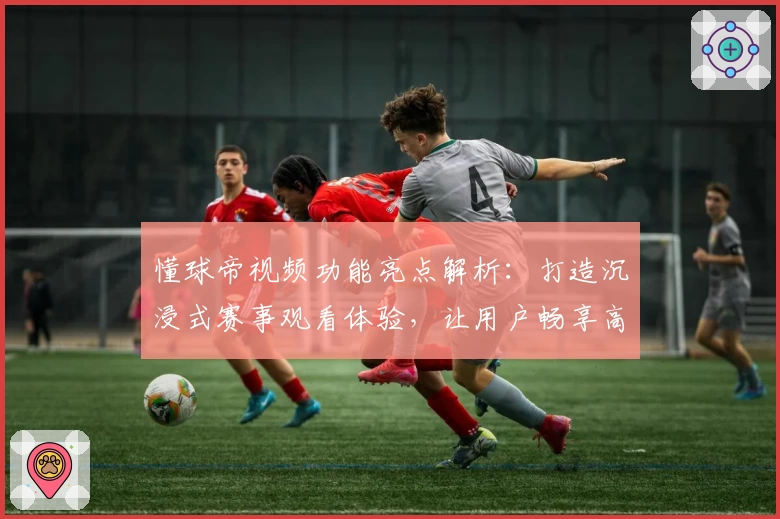 懂球帝视频功能亮点解析：打造沉浸式赛事观看体验，让用户畅享高清赛事精彩瞬间