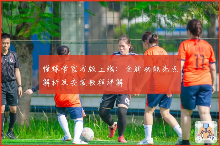 懂球帝官方版上线：全新功能亮点解析及安装教程详解