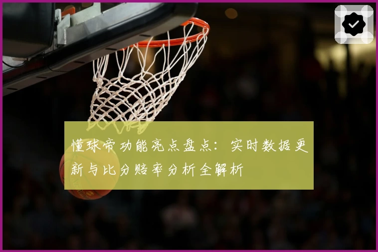 懂球帝功能亮点盘点:实时数据更新与比分赔率分析全解析