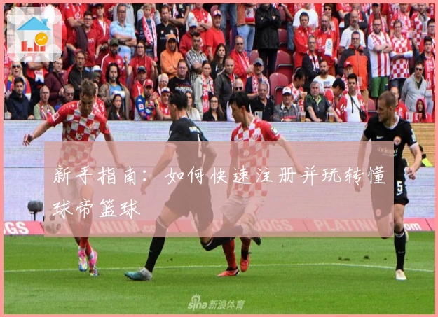 新手指南：如何快速注册并玩转懂球帝篮球