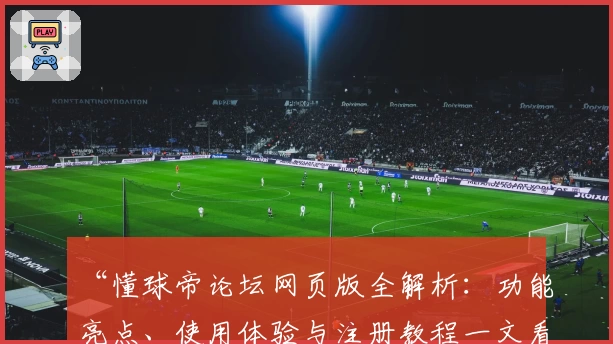 “懂球帝论坛网页版全解析：功能亮点、使用体验与注册教程一文看懂”