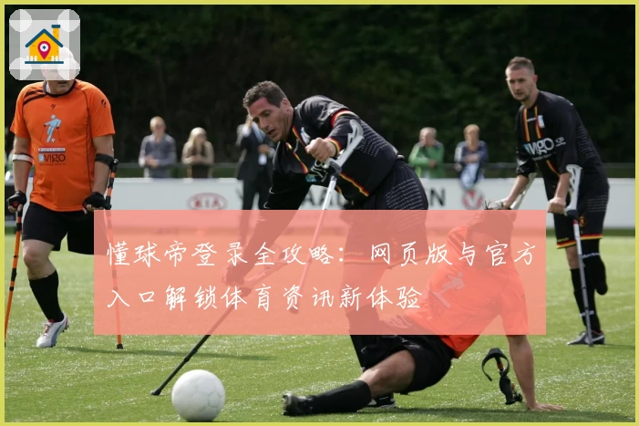 懂球帝登录全攻略:网页版与官方入口解锁体育资讯新体验