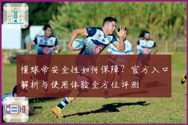 懂球帝安全性如何保障？官方入口解析与使用体验全方位评测