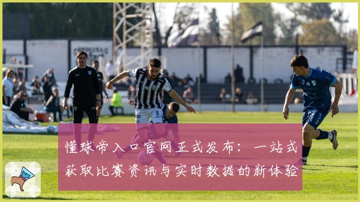 懂球帝入口官网正式发布：一站式获取比赛资讯与实时数据的新体验