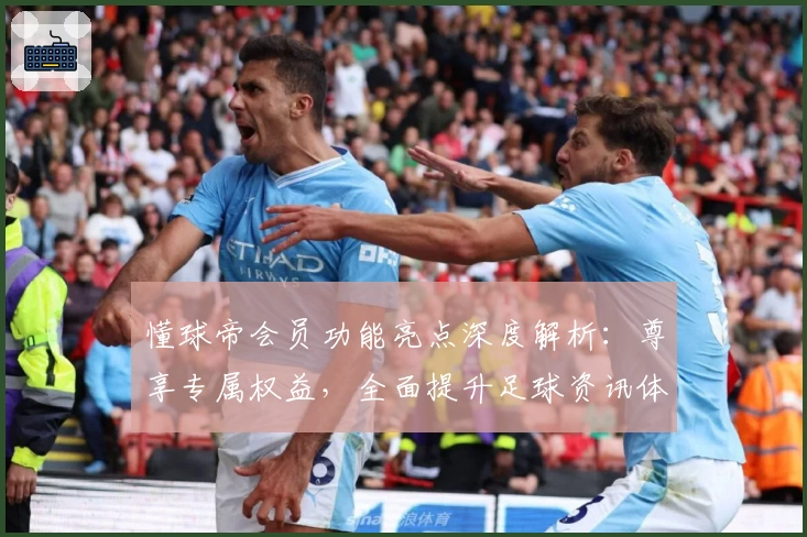 懂球帝会员功能亮点深度解析:尊享专属权益,全面提升足球资讯体验