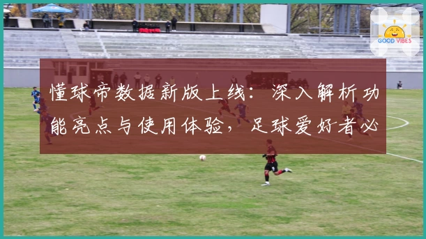 懂球帝数据新版上线：深入解析功能亮点与使用体验，足球爱好者必读攻略