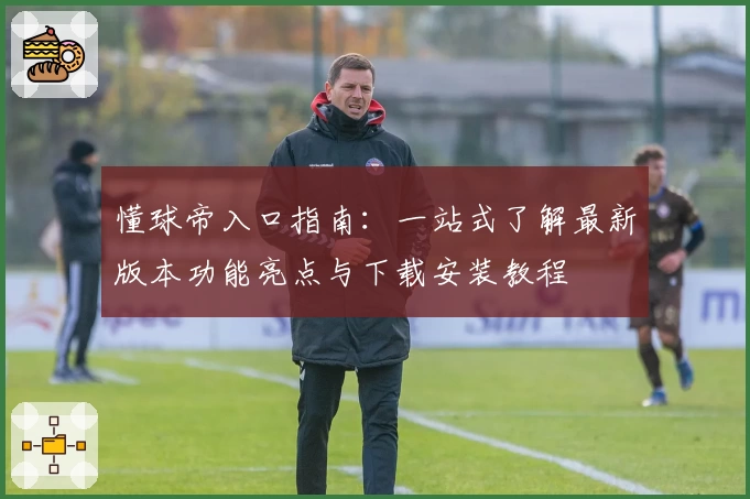 懂球帝入口指南：一站式了解最新版本功能亮点与下载安装教程