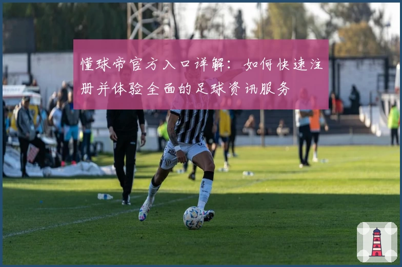 懂球帝官方入口详解：如何快速注册并体验全面的足球资讯服务