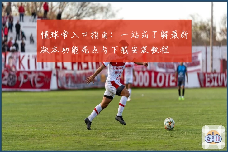 懂球帝入口指南：一站式了解最新版本功能亮点与下载安装教程