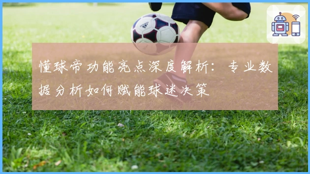懂球帝功能亮点深度解析：专业数据分析如何赋能球迷决策
