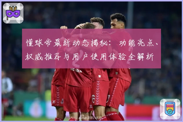 懂球帝最新动态揭秘：功能亮点、权威推荐与用户使用体验全解析