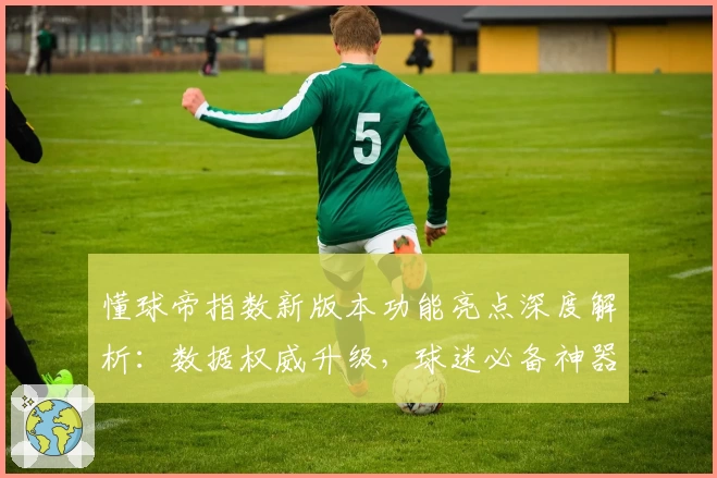 懂球帝指数新版本功能亮点深度解析：数据权威升级，球迷必备神器