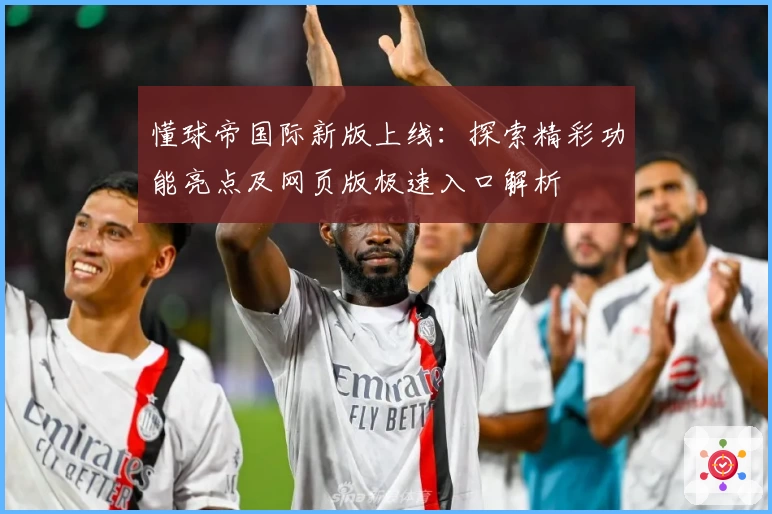 懂球帝国际新版上线：探索精彩功能亮点及网页版极速入口解析
